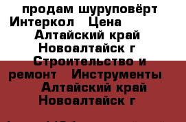 продам шуруповёрт Интеркол › Цена ­ 1 700 - Алтайский край, Новоалтайск г. Строительство и ремонт » Инструменты   . Алтайский край,Новоалтайск г.